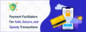 Payment Facilitators-For Safe, Secure, and Speedy Transactions