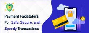 Payment Facilitators-For Safe, Secure, and Speedy Transactions