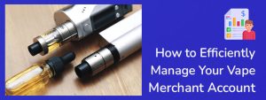 How to Efficiently Manage Your Vape Merchant Account