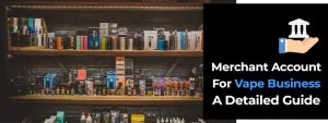 Merchant Account for Vape Business- A Detailed Guide